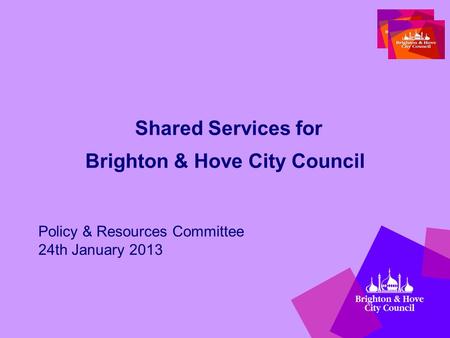 Shared Services for Brighton & Hove City Council Policy & Resources Committee 24th January 2013.