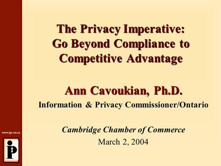 Www.ipc.on.ca The Privacy Imperative: Go Beyond Compliance to Competitive Advantage Ann Cavoukian, Ph.D. Information & Privacy Commissioner/Ontario Cambridge.