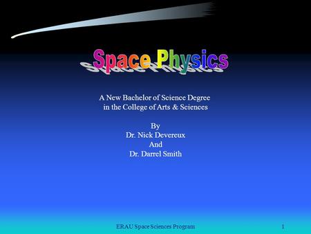 ERAU Space Sciences Program1 A New Bachelor of Science Degree in the College of Arts & Sciences By Dr. Nick Devereux And Dr. Darrel Smith.