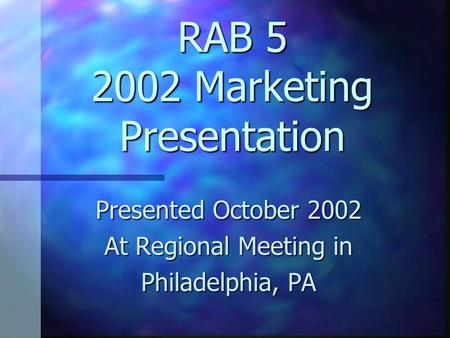 RAB 5 2002 Marketing Presentation Presented October 2002 At Regional Meeting in Philadelphia, PA.