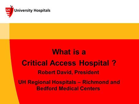 What is a Critical Access Hospital ? Robert David, President UH Regional Hospitals – Richmond and Bedford Medical Centers.