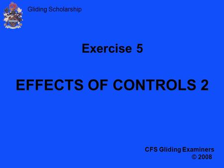 Gliding Scholarship Exercise 5 EFFECTS OF CONTROLS 2 CFS Gliding Examiners © 2008.