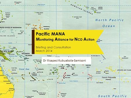 Pacific MANA M onitoring A lliance for N CD A ction Briefing and Consultation March 2014 Dr Ilisapeci Kubuabola-Samisonir.