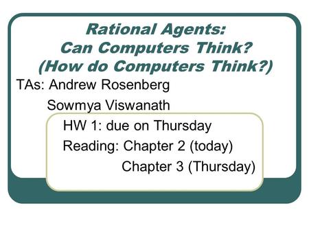 Rational Agents: Can Computers Think? (How do Computers Think?) TAs: Andrew Rosenberg Sowmya Viswanath HW 1: due on Thursday Reading: Chapter 2 (today)