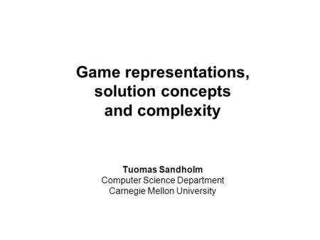 Game representations, solution concepts and complexity Tuomas Sandholm Computer Science Department Carnegie Mellon University.