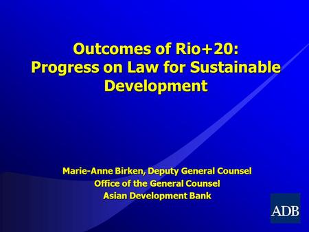 Outcomes of Rio+20: Progress on Law for Sustainable Development Marie-Anne Birken, Deputy General Counsel Office of the General Counsel Asian Development.