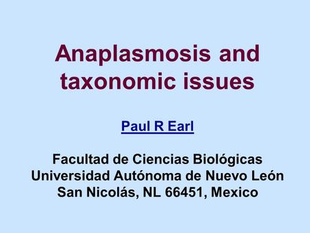 Anaplasmosis and taxonomic issues Paul R Earl Facultad de Ciencias Biológicas Universidad Autónoma de Nuevo León San Nicolás, NL 66451, Mexico Paul R Earl.