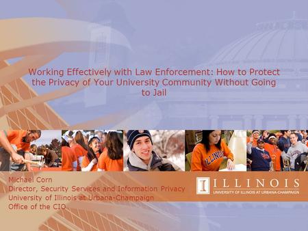 Working Effectively with Law Enforcement: How to Protect the Privacy of Your University Community Without Going to Jail Michael Corn Director, Security.