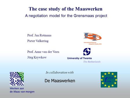 Prof. Jan Rotmans Pieter Valkering Prof. Anne van der Veen Jörg Krywkow De Maaswerken In collaboration with The case study of the Maaswerken A negotiation.