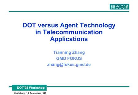 DOT’98 Workshop Heidelberg, 1-2 September 1998 DOT versus Agent Technology in Telecommunication Applications Tianning Zhang GMD FOKUS