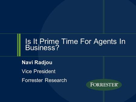 Is It Prime Time For Agents In Business? Navi Radjou Vice President Forrester Research.