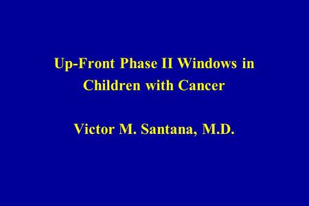 Up-Front Phase II Windows in Children with Cancer Victor M. Santana, M.D.