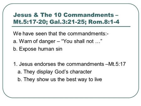 Jesus & The 10 Commandments – Mt.5:17-20; Gal.3:21-25; Rom.8:1-4 We have seen that the commandments:- a. Warn of danger – “You shall not …” b. Expose human.