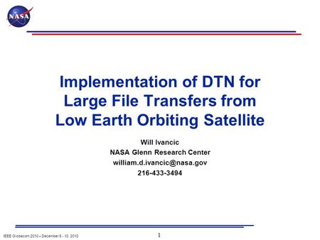 IEEE Globecom 2010 – December 6 - 10, 2010 Implementation of DTN for Large File Transfers from Low Earth Orbiting Satellite Will Ivancic NASA Glenn Research.