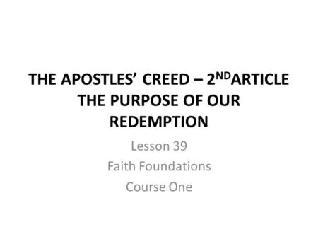 THE APOSTLES’ CREED – 2 ND ARTICLE THE PURPOSE OF OUR REDEMPTION Lesson 39 Faith Foundations Course One.