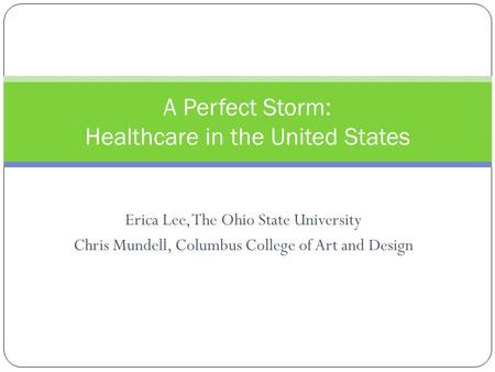 Erica Lee, The Ohio State University Chris Mundell, Columbus College of Art and Design A Perfect Storm: Healthcare in the United States.