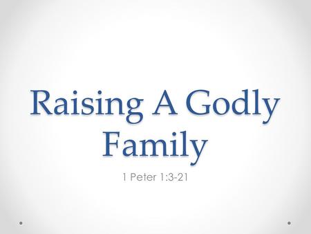 Raising A Godly Family 1 Peter 1:3-21. 1 Peter 1:3-21; “3 Blessed be the God and Father of our Lord Jesus Christ, who according to His abundant mercy.