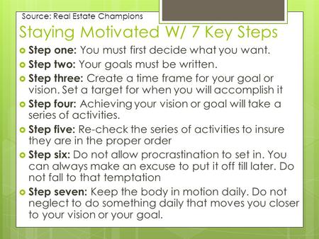 Staying Motivated W/ 7 Key Steps  Step one: You must first decide what you want.  Step two: Your goals must be written.  Step three: Create a time frame.