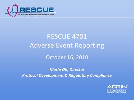 RESCUE 4701 Adverse Event Reporting October 16, 2010 Maria Oh, Director Protocol Development & Regulatory Compliance.