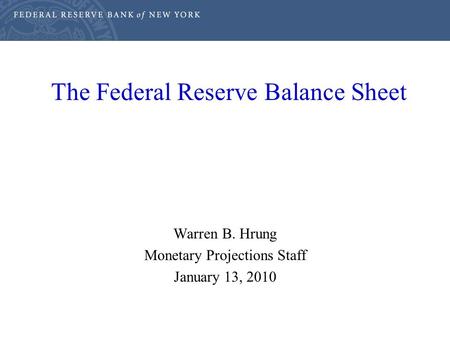 The Federal Reserve Balance Sheet Warren B. Hrung Monetary Projections Staff January 13, 2010.