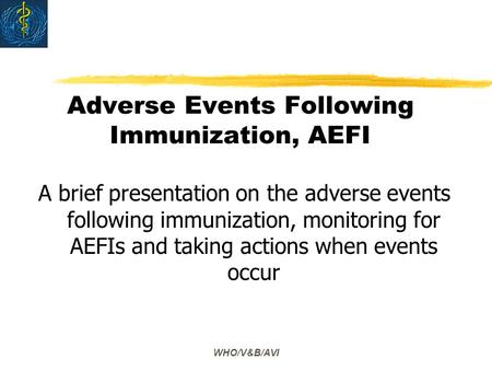 WHO/V&B/AVI Adverse Events Following Immunization, AEFI A brief presentation on the adverse events following immunization, monitoring for AEFIs and taking.