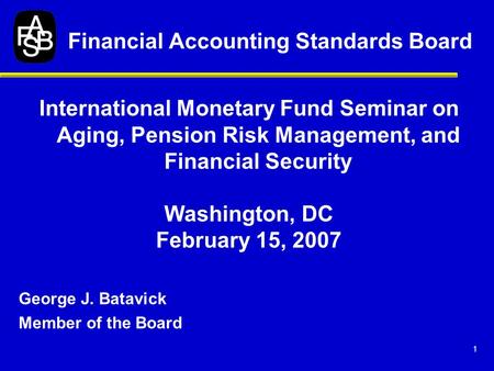 1 International Monetary Fund Seminar on Aging, Pension Risk Management, and Financial Security Washington, DC February 15, 2007 George J. Batavick Member.