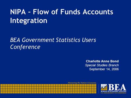 NIPA – Flow of Funds Accounts Integration BEA Government Statistics Users Conference Charlotte Anne Bond Special Studies Branch September 14, 2006.