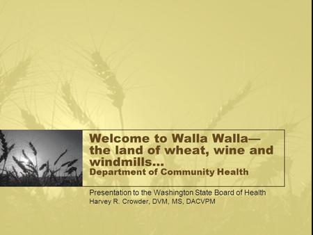 Welcome to Walla Walla— the land of wheat, wine and windmills… Department of Community Health Presentation to the Washington State Board of Health Harvey.