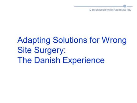 Danish Society for Patient Safety Adapting Solutions for Wrong Site Surgery: The Danish Experience.