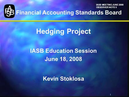 1 Financial Accounting Standards Board Hedging Project IASB Education Session June 18, 2008 Kevin Stoklosa IASB MEETING JUNE 2008 OBSERVER NOTE 5.