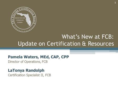 What’s New at FCB: Update on Certification & Resources Pamela Waters, MEd, CAP, CPP Director of Operations, FCB LaTonya Randolph Certification Specialist.