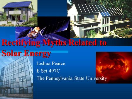 Joshua Pearce E Sci 497C The Pennsylvania State University Rectifying Myths Related to Solar Energy.