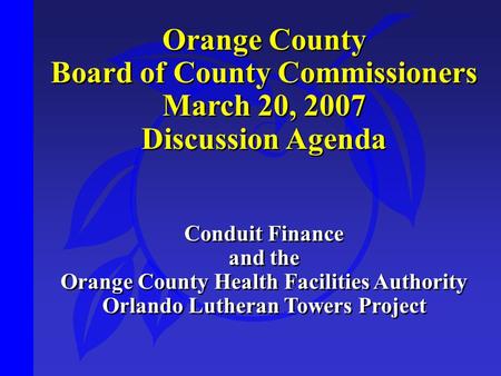 Orange County Board of County Commissioners March 20, 2007 Discussion Agenda Conduit Finance and the Orange County Health Facilities Authority Orlando.