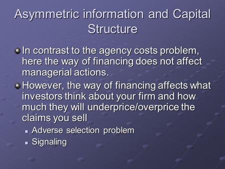 Asymmetric information and Capital Structure In contrast to the agency costs problem, here the way of financing does not affect managerial actions. However,