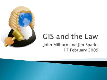 John Milburn and Jim Sparks 17 February 2009. 1. To establish a shared awareness of legal outcomes that may impact GIS in Indiana (Jim) 2. Explore the.