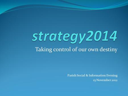 Taking control of our own destiny Parish Social & Information Evening 15 November 2012.