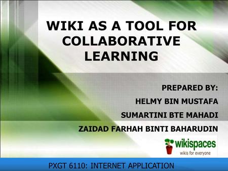 WIKI AS A TOOL FOR COLLABORATIVE LEARNING PXGT 6110: INTERNET APPLICATION PREPARED BY: HELMY BIN MUSTAFA SUMARTINI BTE MAHADI ZAIDAD FARHAH BINTI BAHARUDIN.