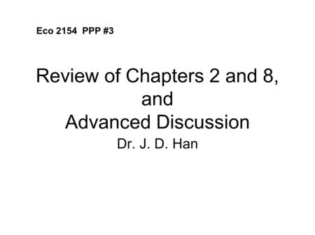 Review of Chapters 2 and 8, and Advanced Discussion Dr. J. D. Han Eco 2154 PPP #3.