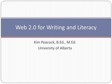 Kim Peacock, B.Ed., M.Ed. University of Alberta Web 2.0 for Writing and Literacy.