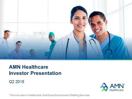 The Innovator in Healthcare Workforce Solutions and Staffing Services AMN Healthcare Investor Presentation Q2 2015.