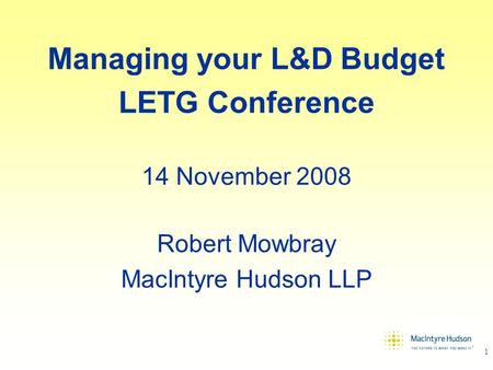 1 Managing your L&D Budget LETG Conference 14 November 2008 Robert Mowbray MacIntyre Hudson LLP.