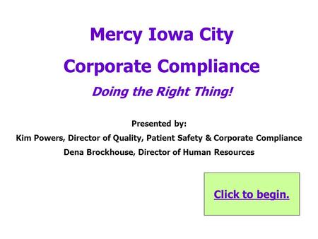 Click to begin. Mercy Iowa City Corporate Compliance Doing the Right Thing! Presented by: Kim Powers, Director of Quality, Patient Safety & Corporate.