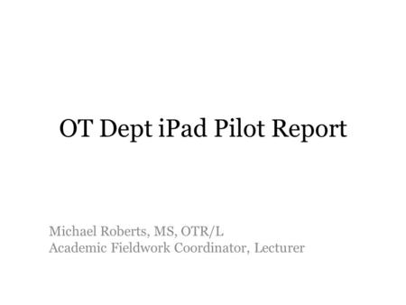 OT Dept iPad Pilot Report Michael Roberts, MS, OTR/L Academic Fieldwork Coordinator, Lecturer.