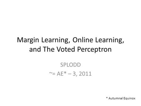 Margin Learning, Online Learning, and The Voted Perceptron SPLODD ~= AE* – 3, 2011 * Autumnal Equinox.