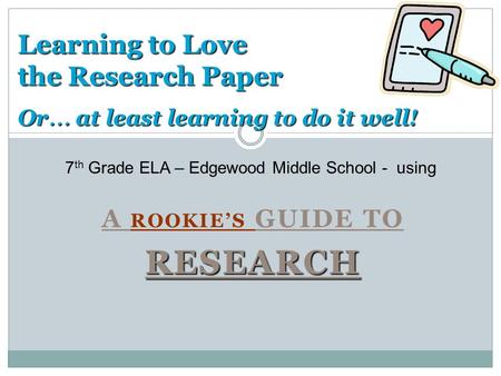 A ROOKIE’S GUIDE TORESEARCH Learning to Love the Research Paper Or … at least learning to do it well! 7 th Grade ELA – Edgewood Middle School - using.