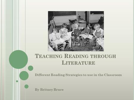 T EACHING R EADING THROUGH L ITERATURE Different Reading Strategies to use in the Classroom By Britney Bruce.