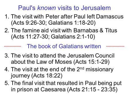 Paul's known visits to Jerusalem 1. The visit with Peter after Paul left Damascus (Acts 9:26-30; Galatians 1:18-20) 2. The famine aid visit with Barnabas.