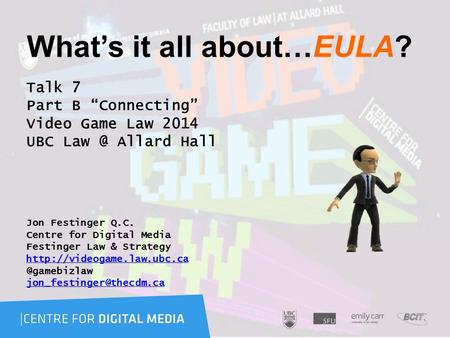 What’s it all about…EULA? Talk 7 Part B “Connecting” Video Game Law 2014 UBC Allard Hall Jon Festinger Q.C. Centre for Digital Media Festinger Law.