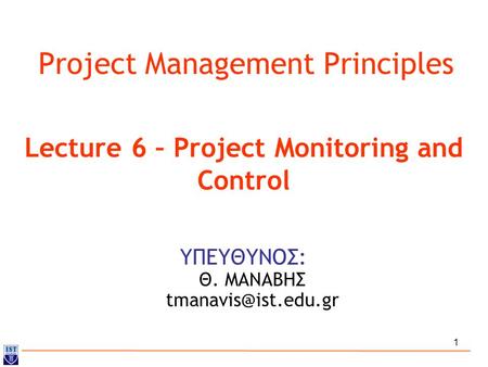 1 Project Management Principles ΥΠΕΥΘΥΝΟΣ: Θ. ΜΑΝΑΒΗΣ Lecture 6 – Project Monitoring and Control.