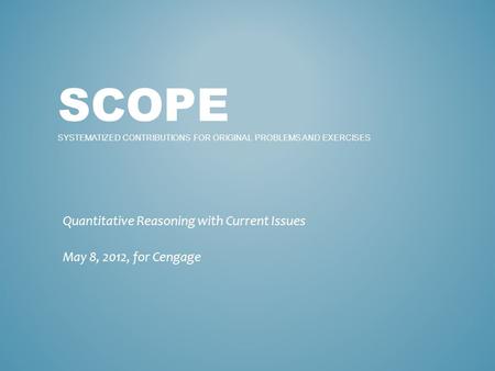 SCOPE SYSTEMATIZED CONTRIBUTIONS FOR ORIGINAL PROBLEMS AND EXERCISES Quantitative Reasoning with Current Issues May 8, 2012, for Cengage.